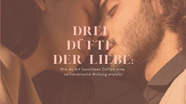 Drei Düfte der Liebe: Wie du mit luxuriösen Düften eine verführerische Wirkung erzielst